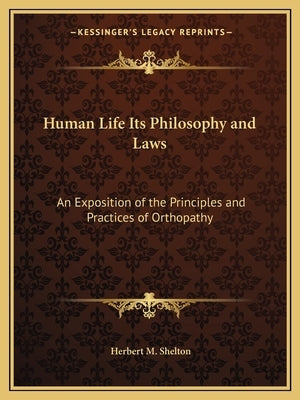 Human Life Its Philosophy and Laws: An Exposition of the Principles and Practices of Orthopathy by Shelton, Herbert M.