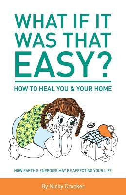 What if it was that EASY? How to heal YOU & your HOME: How Earth's energies may be affecting your life by Crocker, Nicky