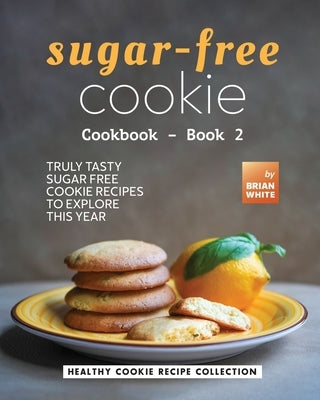 Sugar-Free Cookie Cookbook - Book 2: Truly Tasty Sugar Free Cookie Recipes to Explore This Year by White, Brian