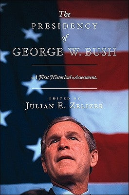 The Presidency of George W. Bush: A First Historical Assessment by Zelizer, Julian E.