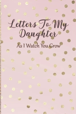 Letters To My Daughter: As I Watch You Grow - Pink Memory Keepsake For A New Mom As A Baby Shower Gift With Gold Foil Effect Polka Dots by Writing, Arya