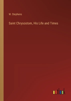 Saint Chrysostom, His Life and Times by Stephens, W.