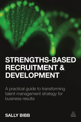 Strengths-Based Recruitment and Development: A Practical Guide to Transforming Talent Management Strategy for Business Results by Bibb, Sally