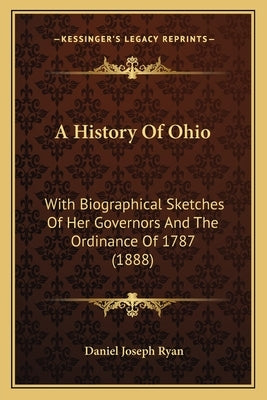 A History Of Ohio: With Biographical Sketches Of Her Governors And The Ordinance Of 1787 (1888) by Ryan, Daniel Joseph