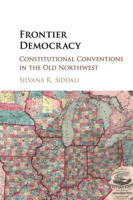 Frontier Democracy: Constitutional Conventions in the Old Northwest by Siddali, Silvana R.