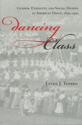 Dancing Class: Gender, Ethnicity, and Social Divides in American Dance, 1890-1920 by Tomko, Linda J.