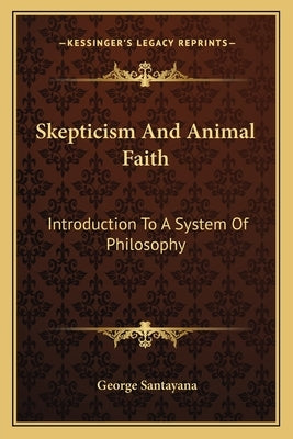 Skepticism and Animal Faith: Introduction to a System of Philosophy by Santayana, George