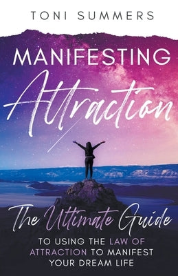Manifesting Attraction: The Ultimate Guide to Using the Law of Attraction to Manifest Your Dream Life by Summers, Toni