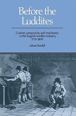 Before the Luddites: Custom, Community and Machinery in the English Woollen Industry, 1776-1809 by Randall, Adrian