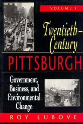 Twentieth Century Pittsburgh Volume 1: Government, Business, and Environmental Change by Lubove, Roy