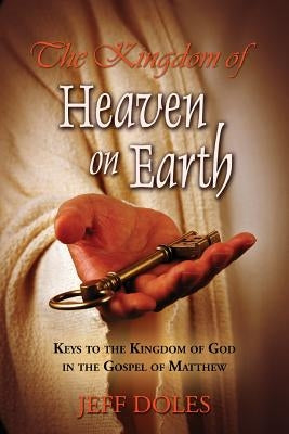 The Kingdom Of Heaven On Earth: Keys To The Kingdom Of God In The Gospel Of Matthew by Doles, Jeff