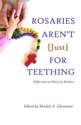 Rosaries Aren't Just For Teething: Reflections on Mary by Mothers by Chronister, Michele E.