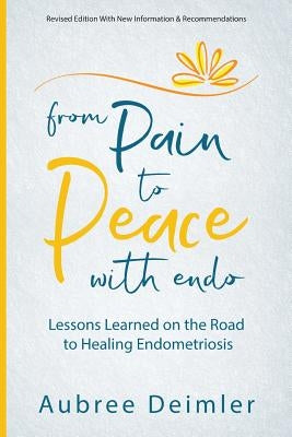 From Pain to Peace With Endo: Lessons Learned on the Road to Healing Endometriosis by Deimler, Aubree