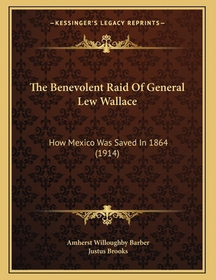 The Benevolent Raid Of General Lew Wallace: How Mexico Was Saved In 1864 (1914) by Barber, Amherst Willoughby