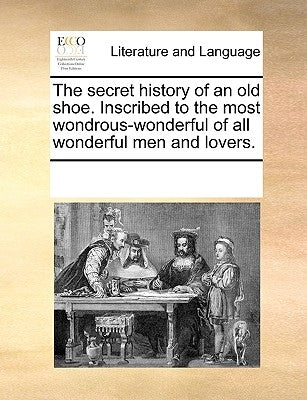 The Secret History of an Old Shoe. Inscribed to the Most Wondrous-Wonderful of All Wonderful Men and Lovers. by Multiple Contributors