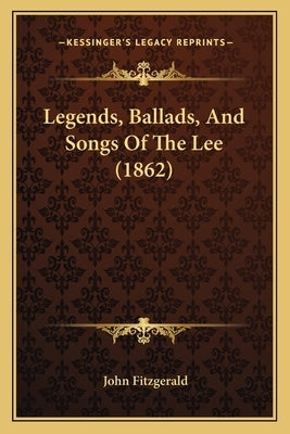 Legends, Ballads, And Songs Of The Lee (1862) by Fitzgerald, John