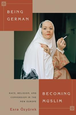 Being German, Becoming Muslim: Race, Religion, and Conversion in the New Europe by &#214;zy&#252;rek, Esra