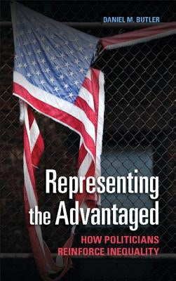 Representing the Advantaged: How Politicians Reinforce Inequality by Butler, Daniel M.
