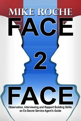 Face 2 Face: Observation, Interviewing and Rapport Building Skills: an Ex-Secret Service Agent's Guide by Roche, Mike