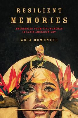 Resilient Memories: Amerindian Cognitive Schemas in Latin American Art by Ouweneel, Arij