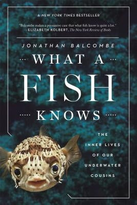 What a Fish Knows: The Inner Lives of Our Underwater Cousins by Balcombe, Jonathan