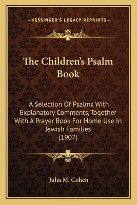 The Children's Psalm Book: A Selection Of Psalms With Explanatory Comments, Together With A Prayer Book For Home Use In Jewish Families (1907) by Cohen, Julia M.