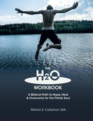 The H2O Workbook: A Biblical Path to Hope, Heal & Overcome for the Thirsty Soul by Callahan, Miriam E.