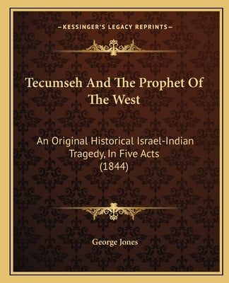 Tecumseh and the Prophet of the West: An Original Historical Israel-Indian Tragedy, in Five Acts (1844) by Jones, George