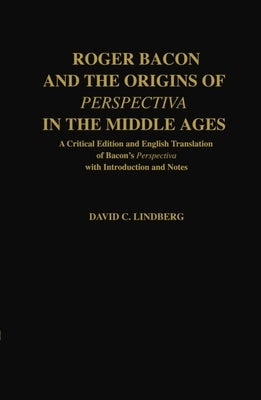 Roger Bacon & the Origins of Perspectiva in the Middle Ages: A Critical Edition & English Translation of Bacon's Perspectiva with Introduction and Not by Bacon, Roger