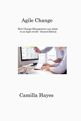 Agile Change: How Change Management can adapt to an Agile world - Second Edition by Hayes, Camilla