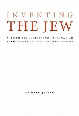 Inventing the Jew: Antisemitic Stereotypes in Romanian and Other Central-East European Cultures by Oisteanu, Andrei