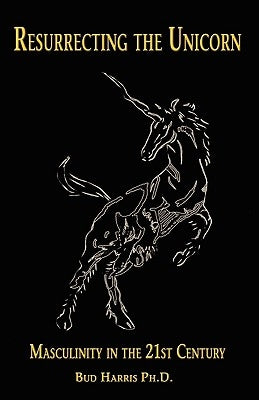 Resurrecting the Unicorn: Masculinity in the 21st Century by Harris, Bud