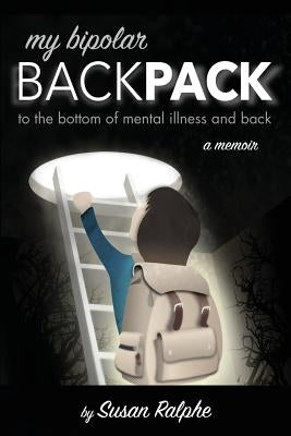 My Bipolar Backpack, a Memoir: To the Bottom of Mental Illness and Back by Ralphe, Susan