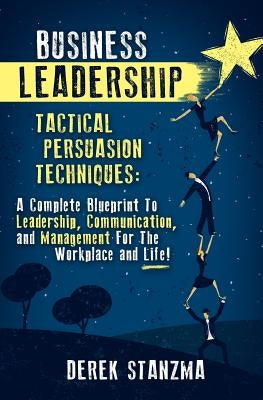 Business Leadership: Tactical Persuasion Techniques - A Complete Blueprint To Leadership, Communication, and Management For The Workplace a by Stanzma, Derek