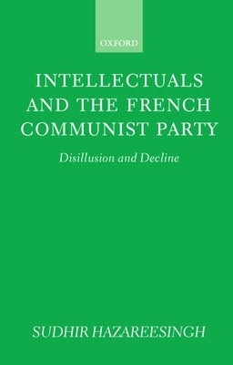 Intellectuals and the French Communist Party: Disillusion and Decline by Hazareesingh, Sudhir