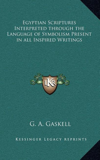 Egyptian Scriptures Interpreted Through the Language of Symbolism Present in All Inspired Writings by Gaskell, G. a.