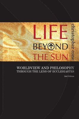 Life Beyond the Sun: Worldview and Philosophy Through the Lens of Ecclesiastes by Cone, Christopher
