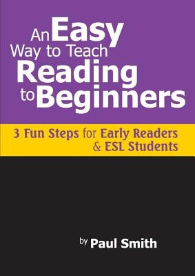 An Easy Way to Teach Reading to Beginners: 3 Fun Steps for Early Readers and ESL Students by Smith, Paul