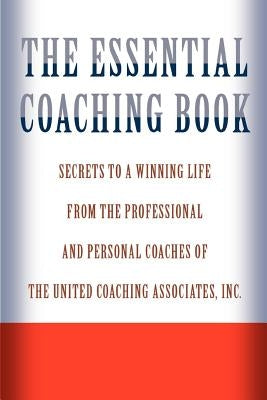 The Essential Coaching Book: Secrets to a Winning Life from the Professional and Personal Coaches of the United Coaching Associates by Associates Inc, United Coaching