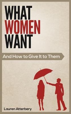 What Women Want...And How to Give it to Them by Atterbery, Lauren