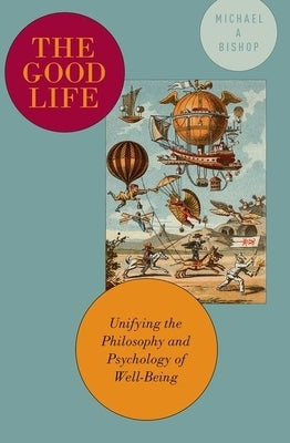 The Good Life: Unifying the Philosophy and Psychology of Well-Being by Bishop, Michael A.