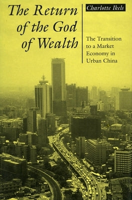 Return of the God of Wealth: The Transition to a Market Economy in Urban China by Ikels, Charlotte