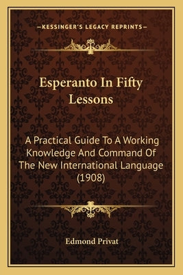 Esperanto In Fifty Lessons: A Practical Guide To A Working Knowledge And Command Of The New International Language (1908) by Privat, Edmond