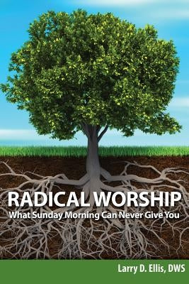 Radical Worship: What Sunday Morning Can Never Give You by Ellis, Larry D.