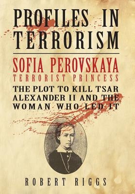 Sofia Perovskaya, Terrorist Princess: The Plot to Kill Tsar Alexander II and the Woman Who Led It by Riggs, Robert R.