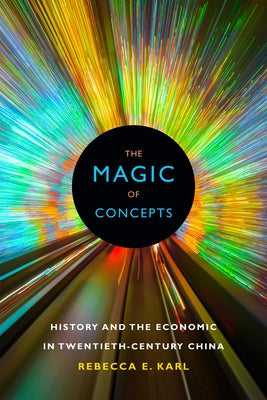 The Magic of Concepts: History and the Economic in Twentieth-Century China by Karl, Rebecca E.