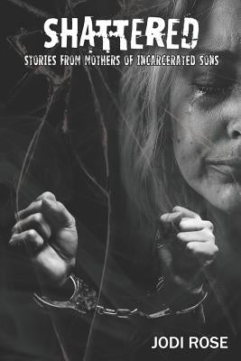 Shattered: Stories from Mothers of Incarcerated Sons by Rose, Jodi