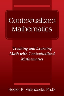Contextualized Mathematics: Teaching and Learning Math with Contextualized Mathematics by Valenzuela, Hector R.