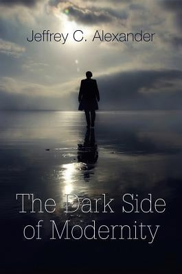Dark Side of Modernity by Alexander, Jeffrey C.