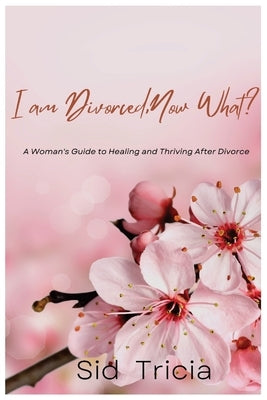 I am Divorced, Now What ?: A Woman's guide to Healing and Thriving after Divorce by Sid, Tricia
